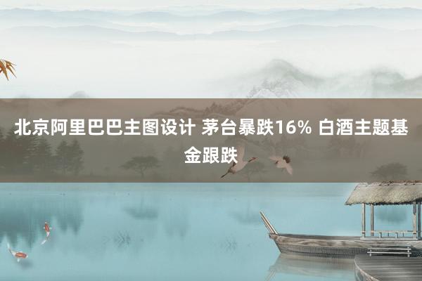 北京阿里巴巴主图设计 茅台暴跌16% 白酒主题基金跟跌