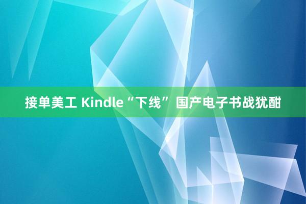 接单美工 Kindle“下线” 国产电子书战犹酣