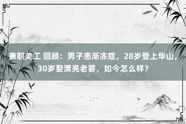 兼职美工 回顾：男子患渐冻症，28岁登上华山，30岁娶漂亮老婆，如今怎么样？