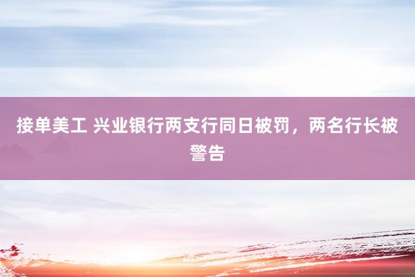 接单美工 兴业银行两支行同日被罚，两名行长被警告