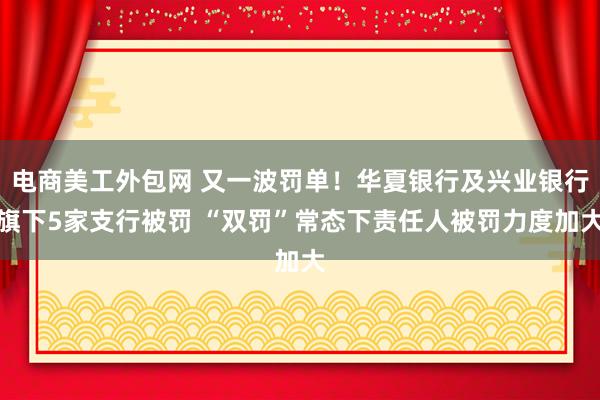 电商美工外包网 又一波罚单！华夏银行及兴业银行旗下5家支行被罚 “双罚”常态下责任人被罚力度加大