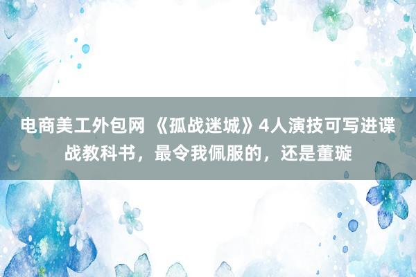 电商美工外包网 《孤战迷城》4人演技可写进谍战教科书，最令我佩服的，还是董璇