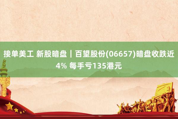 接单美工 新股暗盘｜百望股份(06657)暗盘收跌近4% 每手亏135港元