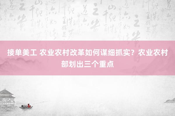 接单美工 农业农村改革如何谋细抓实？农业农村部划出三个重点