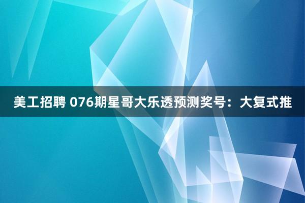 美工招聘 076期星哥大乐透预测奖号：大复式推