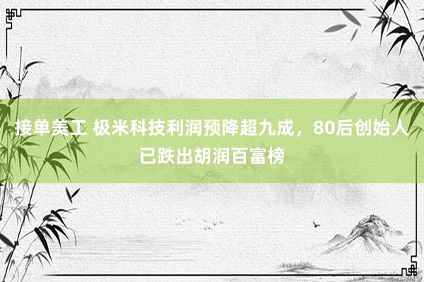 接单美工 极米科技利润预降超九成，80后创始人已跌出胡润百富榜