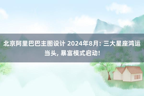 北京阿里巴巴主图设计 2024年8月: 三大星座鸿运当头, 暴富模式启动!