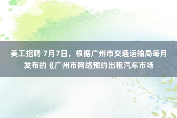 美工招聘 7月7日，根据广州市交通运输局每月发布的《广州市网络预约出租汽车市场