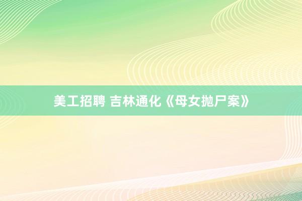 美工招聘 吉林通化《母女抛尸案》