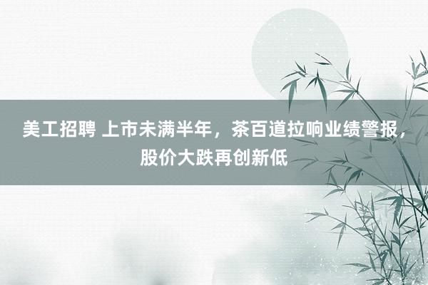 美工招聘 上市未满半年，茶百道拉响业绩警报，股价大跌再创新低