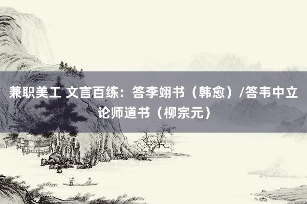 兼职美工 文言百练：答李翊书（韩愈）/答韦中立论师道书（柳宗元）