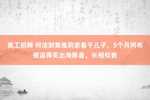 美工招聘 何洁到黄雅莉家看干儿子，5个月阿布被逗得笑出海豚音，长相似爸