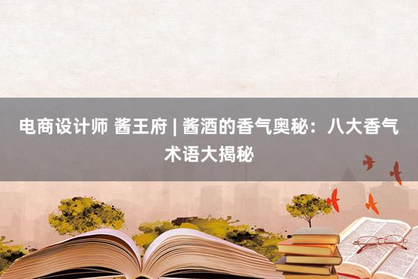 电商设计师 酱王府 | 酱酒的香气奥秘：八大香气术语大揭秘