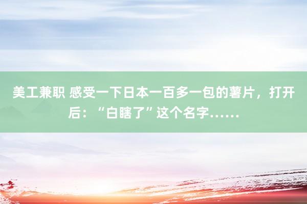 美工兼职 感受一下日本一百多一包的薯片，打开后：“白瞎了”这个名字……