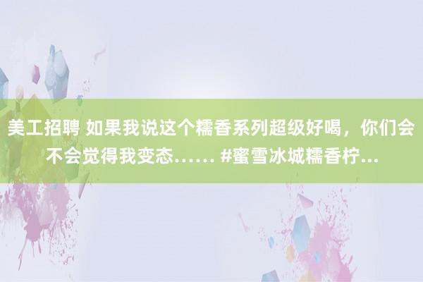 美工招聘 如果我说这个糯香系列超级好喝，你们会不会觉得我变态…… #蜜雪冰城糯香柠...