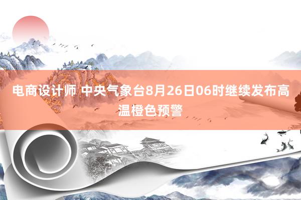 电商设计师 中央气象台8月26日06时继续发布高温橙色预警