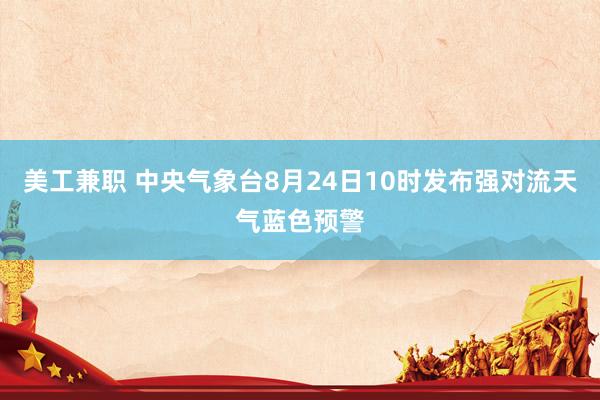 美工兼职 中央气象台8月24日10时发布强对流天气蓝色预警