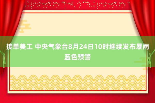 接单美工 中央气象台8月24日10时继续发布暴雨蓝色预警