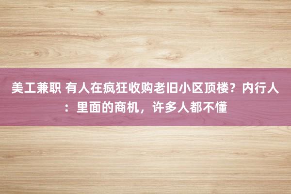 美工兼职 有人在疯狂收购老旧小区顶楼？内行人：里面的商机，许多人都不懂