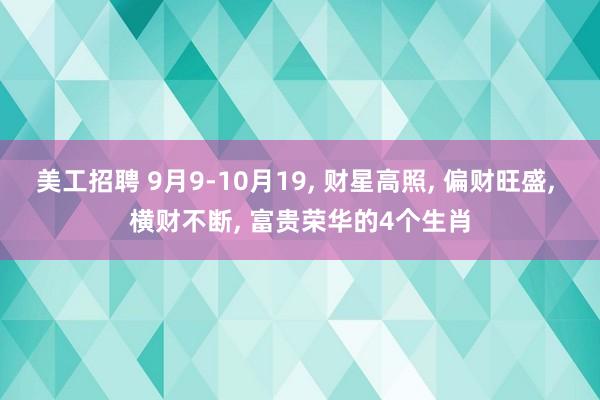 美工招聘 9月9-10月19, 财星高照, 偏财旺盛, 横财不断, 富贵荣华的4个生肖