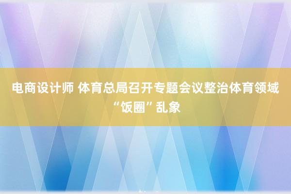 电商设计师 体育总局召开专题会议整治体育领域“饭圈”乱象