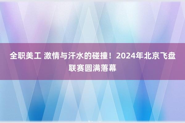 全职美工 激情与汗水的碰撞！2024年北京飞盘联赛圆满落幕