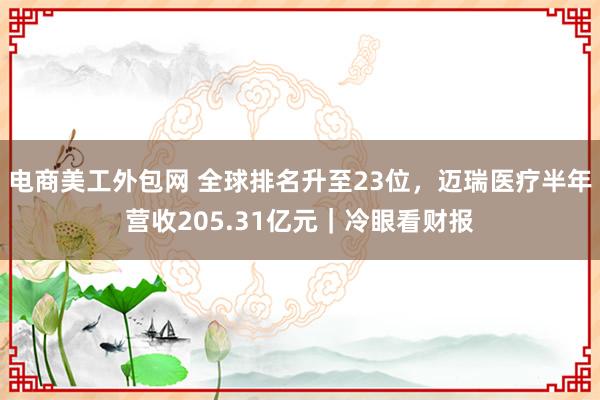 电商美工外包网 全球排名升至23位，迈瑞医疗半年营收205.31亿元｜冷眼看财报