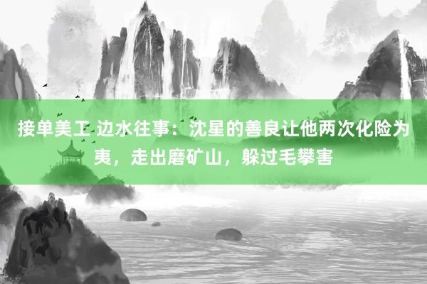 接单美工 边水往事：沈星的善良让他两次化险为夷，走出磨矿山，躲过毛攀害