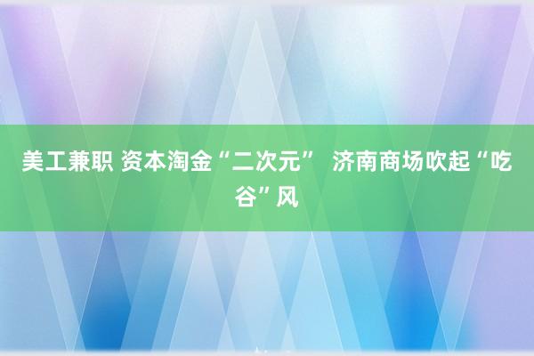 美工兼职 资本淘金“二次元”  济南商场吹起“吃谷”风