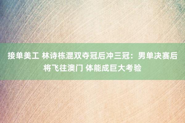 接单美工 林诗栋混双夺冠后冲三冠：男单决赛后将飞往澳门 体能成巨大考验