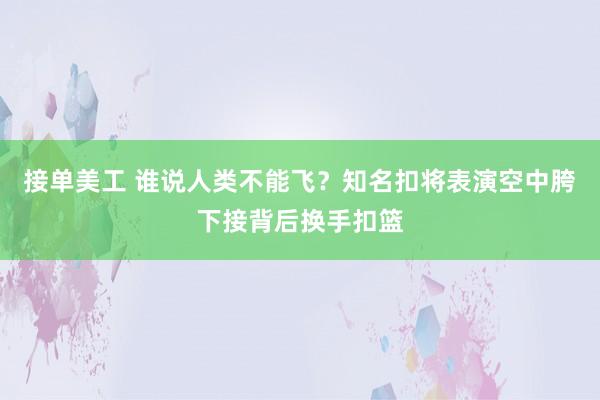 接单美工 谁说人类不能飞？知名扣将表演空中胯下接背后换手扣篮