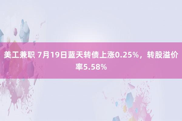 美工兼职 7月19日蓝天转债上涨0.25%，转股溢价率5.58%