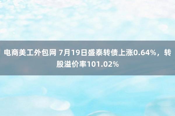 电商美工外包网 7月19日盛泰转债上涨0.64%，转股溢价率101.02%