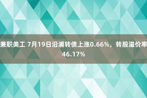 兼职美工 7月19日沿浦转债上涨0.66%，转股溢价率46.17%