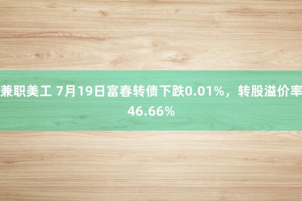 兼职美工 7月19日富春转债下跌0.01%，转股溢价率46.66%