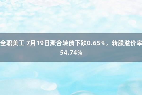 全职美工 7月19日聚合转债下跌0.65%，转股溢价率54.74%