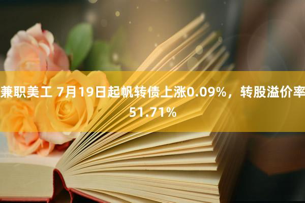 兼职美工 7月19日起帆转债上涨0.09%，转股溢价率51.71%