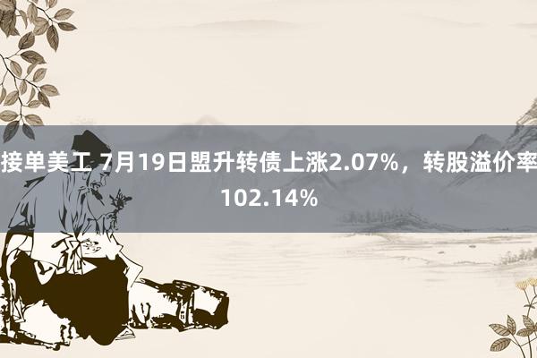 接单美工 7月19日盟升转债上涨2.07%，转股溢价率102.14%