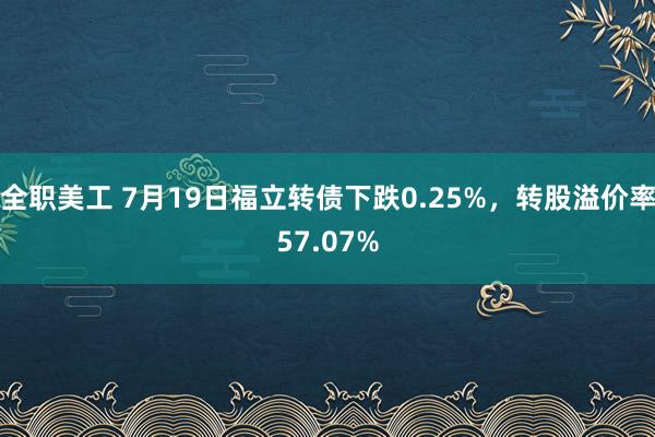 全职美工 7月19日福立转债下跌0.25%，转股溢价率57.07%