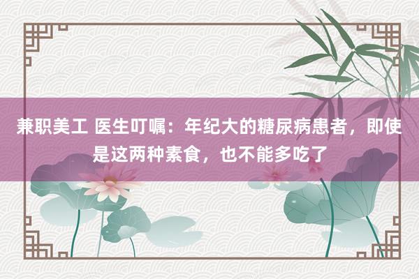 兼职美工 医生叮嘱：年纪大的糖尿病患者，即使是这两种素食，也不能多吃了