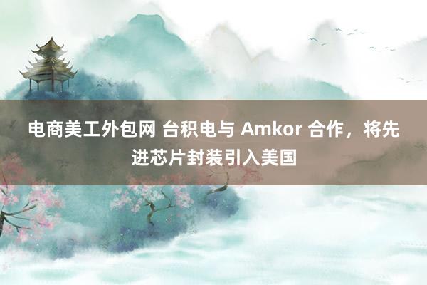 电商美工外包网 台积电与 Amkor 合作，将先进芯片封装引入美国