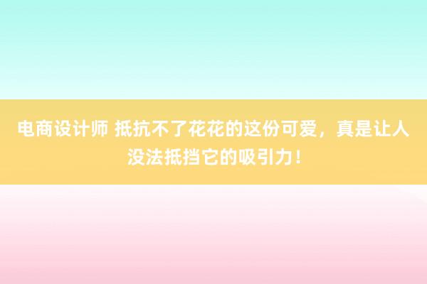 电商设计师 抵抗不了花花的这份可爱，真是让人没法抵挡它的吸引力！