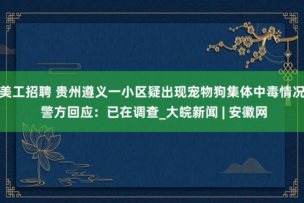 美工招聘 贵州遵义一小区疑出现宠物狗集体中毒情况 警方回应：已在调查_大皖新闻 | 安徽网