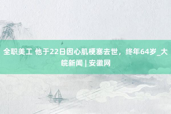 全职美工 他于22日因心肌梗塞去世，终年64岁_大皖新闻 | 安徽网