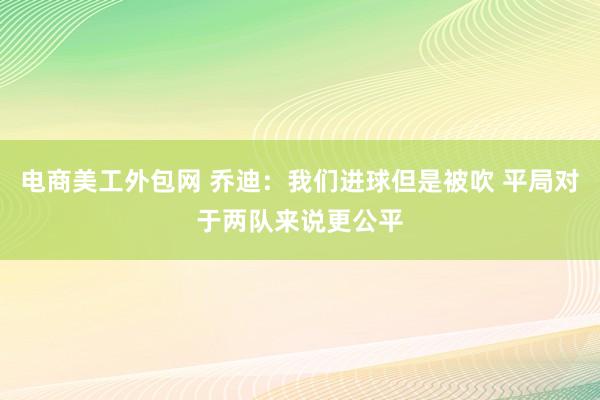 电商美工外包网 乔迪：我们进球但是被吹 平局对于两队来说更公平